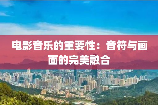 电影音乐的重要性：音符与画面的完美融合