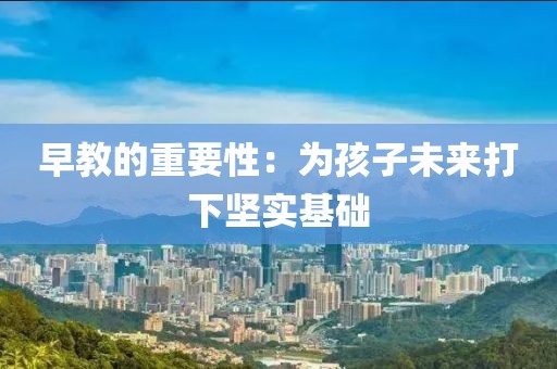 早教的重要性：为孩子未来打下坚实基础
