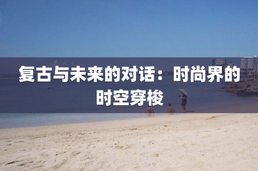 复古与未来的对话：时尚界的时空穿梭