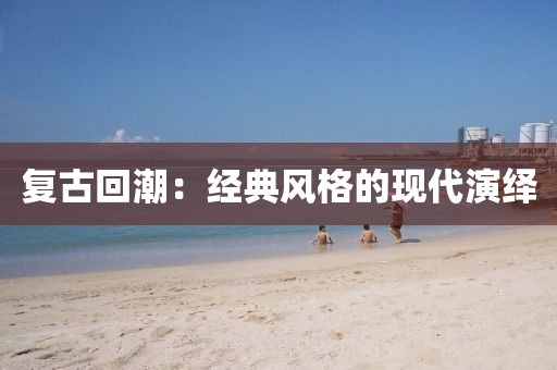 复古回潮：经典风格的现代演绎