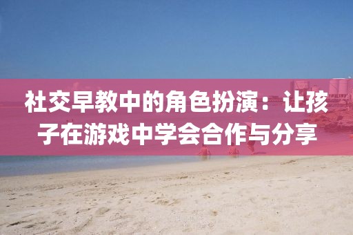 社交早教中的角色扮演：让孩子在游戏中学会合作与分享