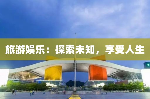 旅游娱乐：探索未知，享受人生