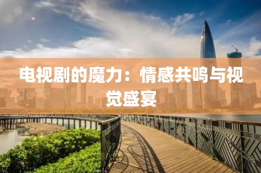 电视剧的魔力：情感共鸣与视觉盛宴