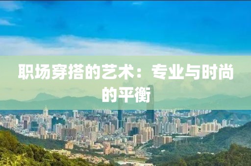 职场穿搭的艺术：专业与时尚的平衡
