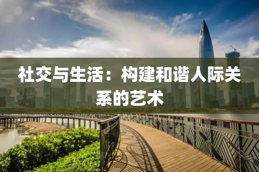 社交与生活：构建和谐人际关系的艺术