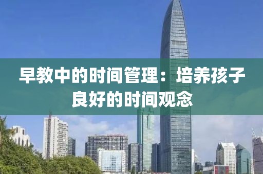 早教中的时间管理：培养孩子良好的时间观念