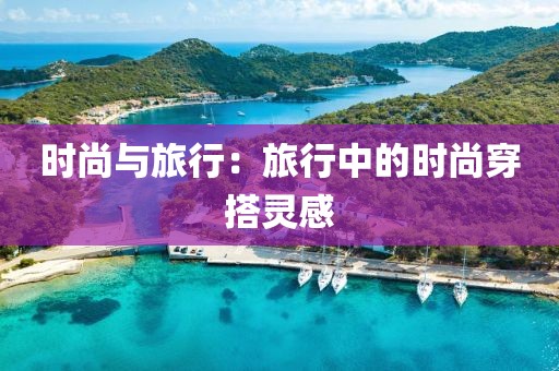 时尚与旅行：旅行中的时尚穿搭灵感