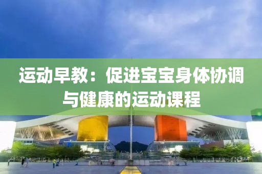 运动早教：促进宝宝身体协调与健康的运动课程