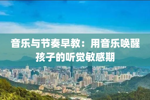 音乐与节奏早教：用音乐唤醒孩子的听觉敏感期