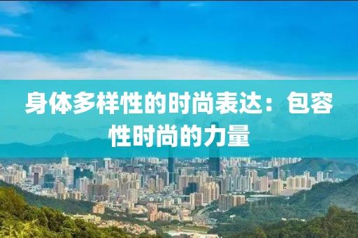 身体多样性的时尚表达：包容性时尚的力量