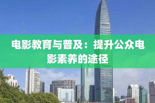 电影教育与普及：提升公众电影素养的途径