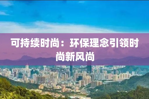 可持续时尚：环保理念引领时尚新风尚