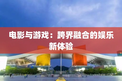 电影与游戏：跨界融合的娱乐新体验