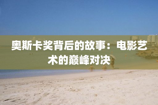 奥斯卡奖背后的故事：电影艺术的巅峰对决