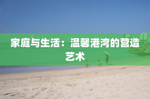 家庭与生活：温馨港湾的营造艺术