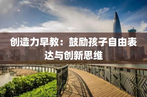 创造力早教：鼓励孩子自由表达与创新思维