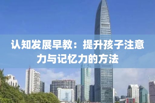 认知发展早教：提升孩子注意力与记忆力的方法