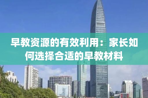 早教资源的有效利用：家长如何选择合适的早教材料
