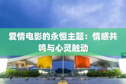 爱情电影的永恒主题：情感共鸣与心灵触动