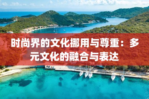 时尚界的文化挪用与尊重：多元文化的融合与表达