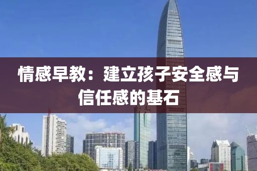 情感早教：建立孩子安全感与信任感的基石