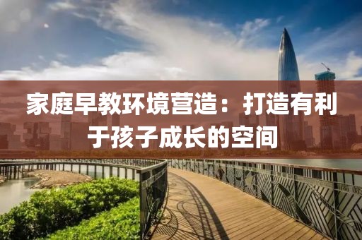 家庭早教环境营造：打造有利于孩子成长的空间
